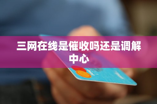 三网在线的真实身份 是催收公司还是调解中心？